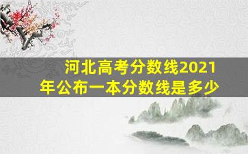 河北高考分数线2021年公布一本分数线是多少