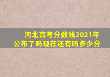 河北高考分数线2021年公布了吗现在还有吗多少分