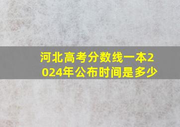 河北高考分数线一本2024年公布时间是多少