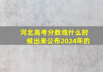 河北高考分数线什么时候出来公布2024年的