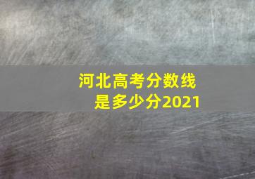 河北高考分数线是多少分2021