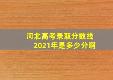 河北高考录取分数线2021年是多少分啊