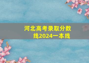 河北高考录取分数线2024一本线