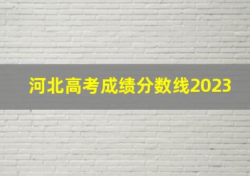 河北高考成绩分数线2023