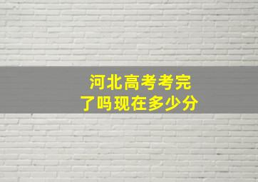 河北高考考完了吗现在多少分