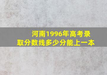 河南1996年高考录取分数线多少分能上一本