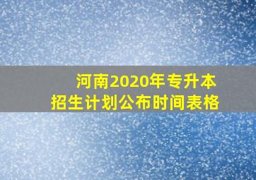 河南2020年专升本招生计划公布时间表格