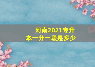 河南2021专升本一分一段是多少