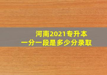 河南2021专升本一分一段是多少分录取