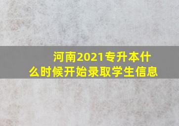 河南2021专升本什么时候开始录取学生信息