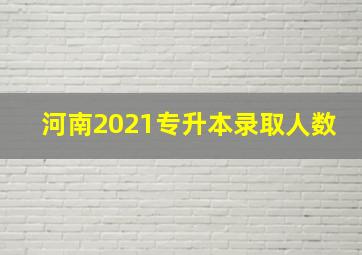 河南2021专升本录取人数