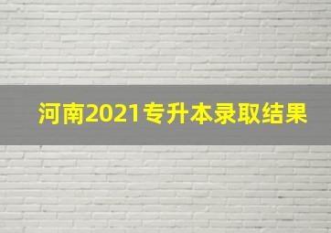 河南2021专升本录取结果