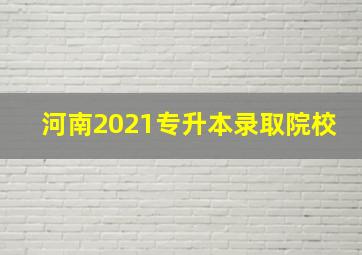 河南2021专升本录取院校