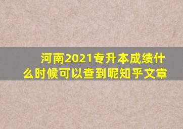 河南2021专升本成绩什么时候可以查到呢知乎文章