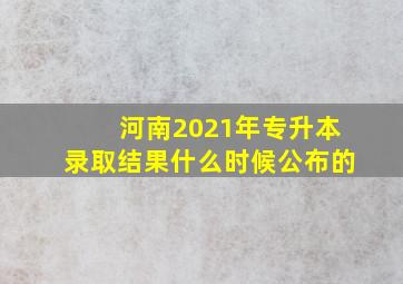 河南2021年专升本录取结果什么时候公布的