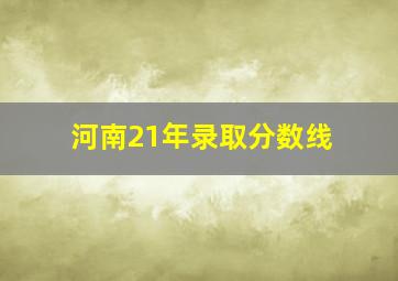 河南21年录取分数线