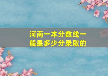 河南一本分数线一般是多少分录取的