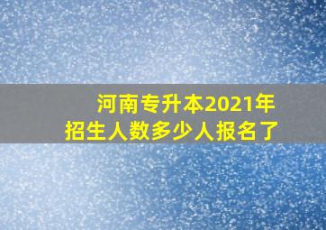 河南专升本2021年招生人数多少人报名了