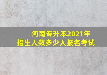 河南专升本2021年招生人数多少人报名考试