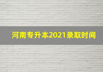 河南专升本2021录取时间