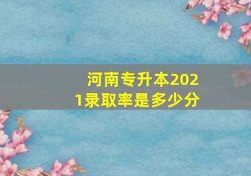 河南专升本2021录取率是多少分