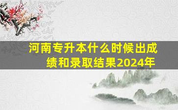 河南专升本什么时候出成绩和录取结果2024年