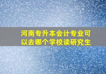 河南专升本会计专业可以去哪个学校读研究生