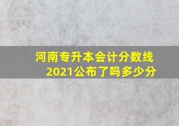 河南专升本会计分数线2021公布了吗多少分