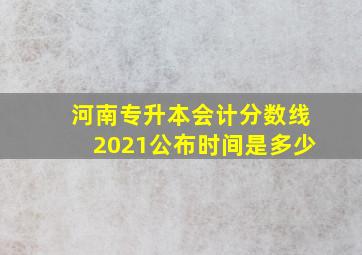 河南专升本会计分数线2021公布时间是多少