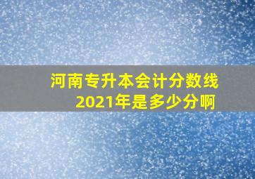 河南专升本会计分数线2021年是多少分啊