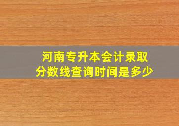 河南专升本会计录取分数线查询时间是多少