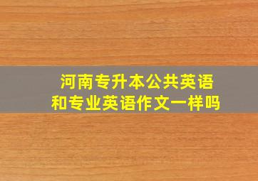 河南专升本公共英语和专业英语作文一样吗