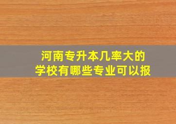 河南专升本几率大的学校有哪些专业可以报