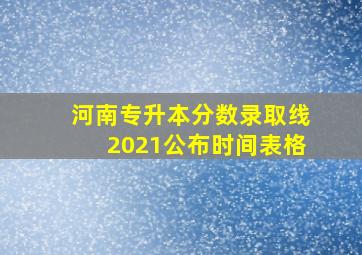 河南专升本分数录取线2021公布时间表格