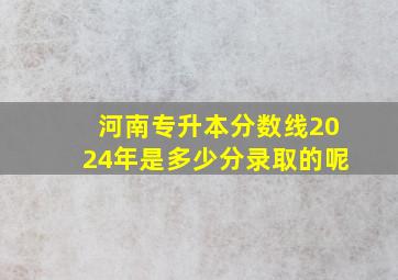 河南专升本分数线2024年是多少分录取的呢