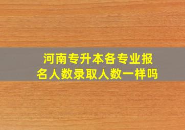 河南专升本各专业报名人数录取人数一样吗