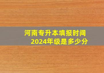 河南专升本填报时间2024年级是多少分