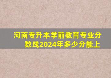 河南专升本学前教育专业分数线2024年多少分能上