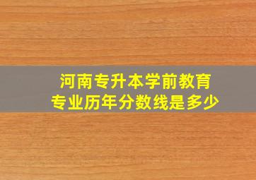 河南专升本学前教育专业历年分数线是多少