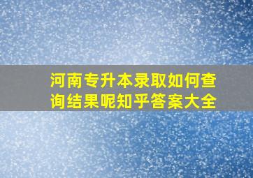 河南专升本录取如何查询结果呢知乎答案大全