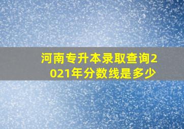 河南专升本录取查询2021年分数线是多少