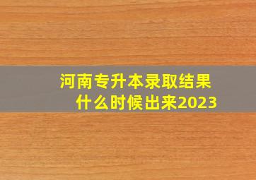 河南专升本录取结果什么时候出来2023