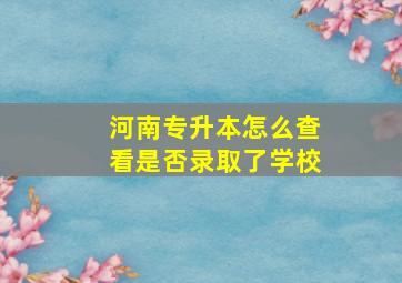 河南专升本怎么查看是否录取了学校