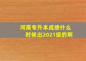 河南专升本成绩什么时候出2021级的啊