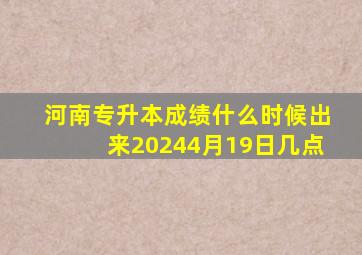 河南专升本成绩什么时候出来20244月19日几点