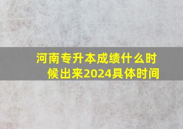 河南专升本成绩什么时候出来2024具体时间