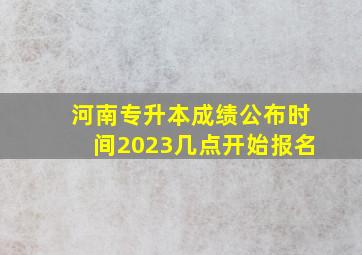 河南专升本成绩公布时间2023几点开始报名