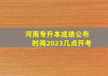 河南专升本成绩公布时间2023几点开考