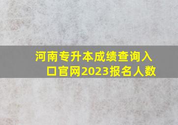 河南专升本成绩查询入口官网2023报名人数