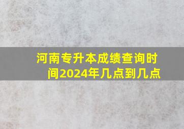 河南专升本成绩查询时间2024年几点到几点